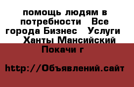 помощь людям в потребности - Все города Бизнес » Услуги   . Ханты-Мансийский,Покачи г.